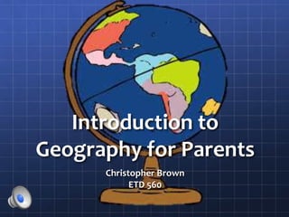 Introduction to
Geography for Parents
Christopher Brown
ETD 560
 