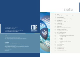 Annual Report 2011 - 2012
รายงานประจ�ำปี พ.ศ. ๒๕๕๔ - ๕๕
ส�ำนักงานพัฒนาธุรกรรมทางอิเล็กทรอนิกส์ (องค์การมหาชน)
กระทรวงเทคโนโลยีสารสนเทศและการสื่อสาร
จัดท�ำโดย
ส�ำนักงานพัฒนาธุรกรรมทางอิเล็กทรอนิกส์ (องค์การมหาชน)
ETDA : Electronic Transactions Development Agency (Public Organization)
Copyright © ๒๐๑๒ All rights reserved
สงวนลิขสิทธิ์โดย
ส�ำนักงานพัฒนาธุรกรรมทางอิเล็กทรอนิกส์ (องค์การมหาชน)
กระทรวงเทคโนโลยีสารสนเทศและการสื่อสาร
ศูนย์ราชการเฉลิมพระเกียรติ ๘๐ พรรษาฯ ๑๒๐ ม.๓ อาคารรัฐประศาสนภักดี (อาคารบี) ชั้น ๗
ถนนแจ้งวัฒนะ แขวงทุ่งสองห้อง เขตหลักสี่ กรุงเทพมหานคร ๑๐๒๑๐
โทรศัพท์ ๐ ๒๑๔๒ ๑๑๖๐
www.etda.or.th
www.etda.or.th
คำ�นำ�
สารจากรัฐมนตรีว่าการกระทรวงเทคโนโลยีสารสนเทศและการสื่อสาร
สารจากประธานกรรมการ
สารจากปลัดกระทรวงเทคโนโลยีสารสนเทศและการสื่อสาร
สารจากผู้อำ�นวยการ
คำ�นิยมโดยผู้ทรงคุณวุฒิ และที่ปรึกษา สพธอ.
ก้าวแรกของ สพธอ.
คณะกรรมการบริหาร สพธอ.
โครงสร้าง สพธอ.
วิสัยทัศน์ พันธกิจ ยุทธศาสตร์และเป้าหมายของ สพธอ.
ยุทธศาสตร์การดำ�เนินงานของ สพธอ.
แผนยุทธศาสตร์ สพธอ. พ.ศ. ๒๕๕๕-๒๕๕๘
ผลการดำ�เนินงานสำ�คัญของ สพธอ.
ผลงานสำ�คัญประจำ�ปี ๒๕๕๕
	 ๑. ด้านนโยบายและส่งเสริมการทำ�ธุรกรรมทางอิเล็กทรอนิกส์
	 ๒. ด้านความมั่นคงปลอดภัย
	 ๓. ด้านกฎหมาย
	 ๔. ด้านมาตรฐาน
	 ๕. ด้านวิจัย และ พัฒนาธุรกรรมทางอิเล็กทรอนิกส์
	 ๖. ด้านอื่นๆ
สรุปกิจกรรมสำ�คัญในรอบปี
รายงานงบการเงิน
หมายเหตุประกอบงบการเงิน
แผนการดำ�เนินงานปี ๒๕๕๖
การบริหารจัดการองค์กรในก้าวต่อไป
สารบัญ
๑
๔
๗
๘
๑๑
๑๒
๑๕
๑๘
๒๒
๒๖
๒๘
๓๐
๓๒
๓๕
๓๘
๔๒
๕๒
๖๐
๖๖
๗๒
๗๖
๘๐
๘๔
๘๘
๙๔
 