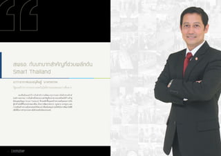 ผมเชื่อมั่นและไว้วางใจส�ำนักงานพัฒนาธุรกรรมทางอิเล็กทรอนิกส์
(องค์การมหาชน) ว่าเป็นอีกหนึ่งหน่วยงานส�ำคัญที่จะน�ำพาประเทศไทยให้ก้าวเข้าสู่
สังคมอุดมปัญญา (Smart Thailand) ที่ร่วมพลิกฟื้นและสร้างความพร้อมของการเป็น
ผู้น�ำด้านไอซีทีในประชาคมอาเซียน ด้วยการพัฒนานโยบาย กฎหมาย มาตรฐาน และ
การเสริมสร้างความมั่นคงปลอดภัยไซเบอร์ เพื่อสนับสนุนความยั่งยืนในการพัฒนาไอซีที
เพื่อใช้ในการท�ำธุรกรรมทางอิเล็กทรอนิกส์ของประเทศ
นาวาอากาศเอกอนุดิษฐ์ นาครทรรพ
รัฐมนตรีว่าการกระทรวงเทคโนโลยีสารสนเทศและการสื่อสาร
สพธอ. กับบทบาทสำ�คัญที่ช่วยผลักดัน
Smart Thailand
รายงานประจำ�ปี ๒๕๕๕
Annual Report 20122
 