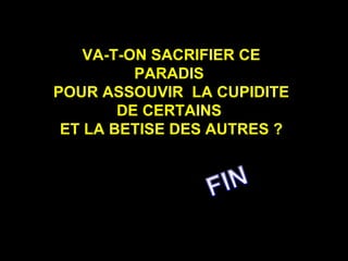 VA-T-ON SACRIFIER CE PARADIS  POUR ASSOUVIR  LA CUPIDITE  DE CERTAINS  ET LA BETISE DES AUTRES ? 