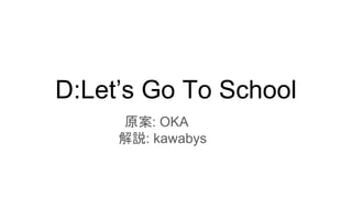 D:Let’s Go To School
原案: OKA
　 解説: kawabys
 