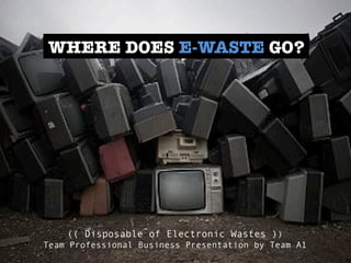 (( Disposable of Electronic Wastes ))
Team Professional Business Presentation by Team A1
WHERE DOES E-WASTE GO?
 