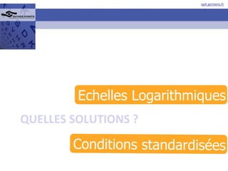QUELLES SOLUTIONS ? Echelles Logarithmiques Conditions standardisées 