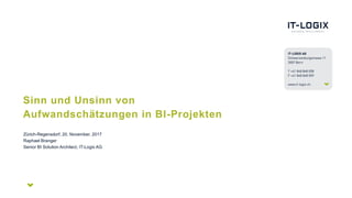 Sinn und Unsinn von
Aufwandschätzungen in BI-Projekten
Zürich-Regensdorf, 20. November, 2017
Raphael Branger
Senior BI Solution Architect, IT-Logix AG
 