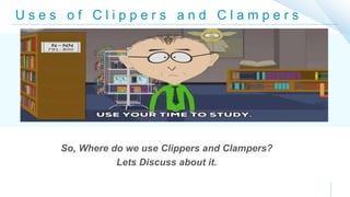 U s e s o f C l i p p e r s a n d C l a m p e r s
So, Where do we use Clippers and Clampers?
Lets Discuss about it.
 