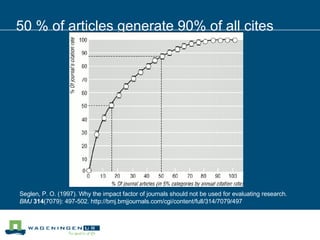 50 % of articles generate 90% of all cites Seglen, P. O. (1997). Why the impact factor of journals should not be used for evaluating research.  BMJ   314 (7079): 497-502. http://bmj.bmjjournals.com/cgi/content/full/314/7079/497 