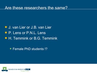 Are these researchers the same? J. van Lier or J.B. van Lier P. Lens or P.N.L. Lens H. Temmink or B.G. Temmink Female PhD students !? 