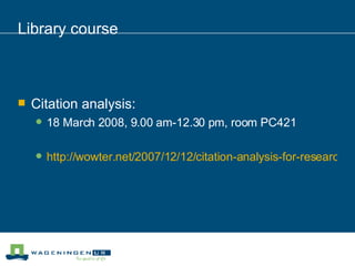 Library course Citation analysis: 18 March 2008, 9.00 am-12.30 pm, room PC421  http://wowter.net/2007/12/12/citation-analysis-for-research-evaluation/ 