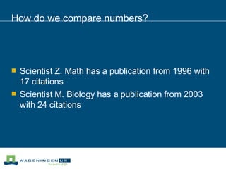 How do we compare numbers? Scientist Z. Math has a publication from 1996 with 17 citations Scientist M. Biology has a publication from 2003 with 24 citations 