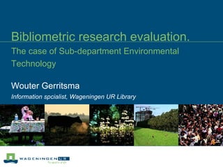 Bibliometric research evaluation. The case of Sub-department Environmental Technology Wouter Gerritsma Information spcialist, Wageningen UR Library 