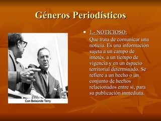 Géneros Periodísticos 1.- NOTICIOSO:   Que trata de comunicar una noticia. Es una información sujeta a un campo de interés, a un tiempo de vigencia y en un espacio territorial determinado. Se refiere a un hecho o un conjunto de hechos relacionados entre sí, para su publicación inmediata.  