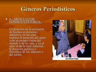 Géneros Periodísticos 6.- ARTICULO DE FONDO O EDITORIAL:   La posición en la narración de hechos es personal, subjetiva; en un caso expresa la posición del autor -con su propia visión del mundo y de la vida- y en el otro, el de la casa editorial, la posición política o filosófica de los editores o del editor.  