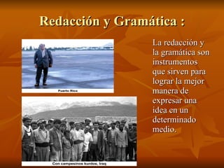 Redacción y Gramática : La redacción y la gramática son instrumentos que sirven para lograr la mejor manera de expresar una idea en un determinado medio. 