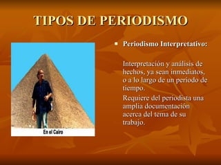 TIPOS DE PERIODISMO Periodismo Interpretativo:   Interpretación y análisis de hechos, ya sean inmediatos, o a lo largo de un período de tiempo.  Requiere del periodista una amplia documentación acerca del tema de su trabajo.  