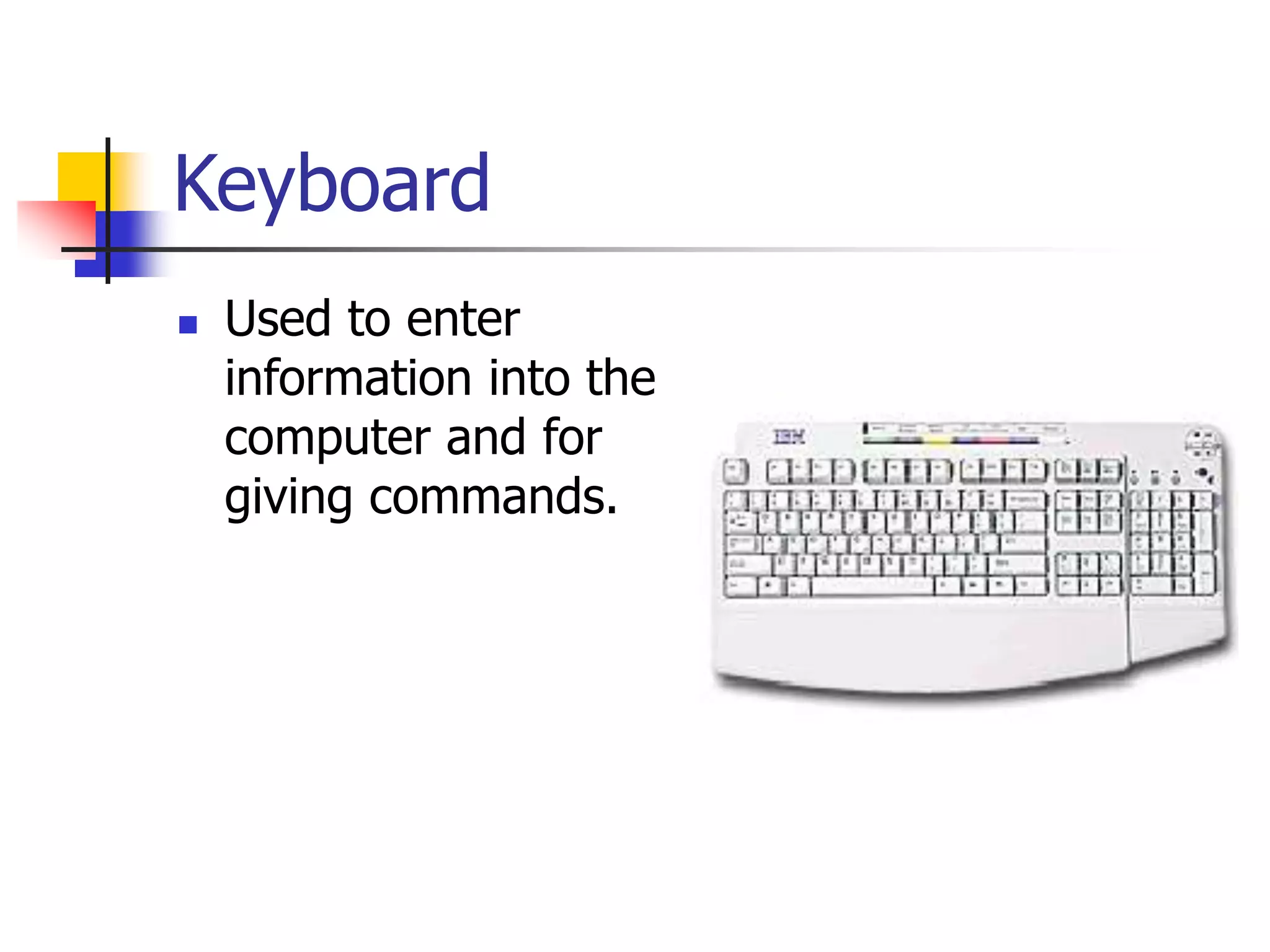Keyboard
 Used to enter
information into the
computer and for
giving commands.
 