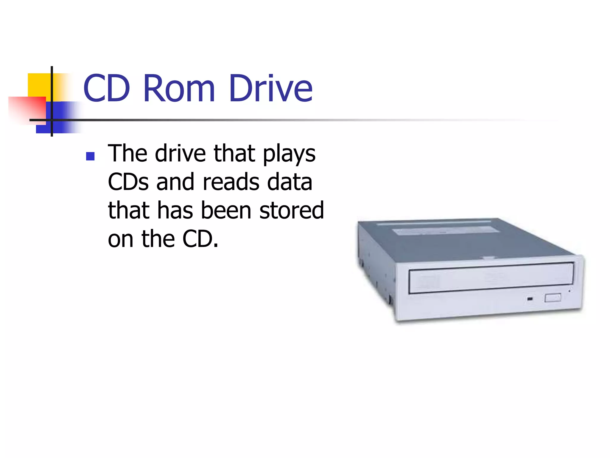 CD Rom Drive
 The drive that plays
CDs and reads data
that has been stored
on the CD.
 