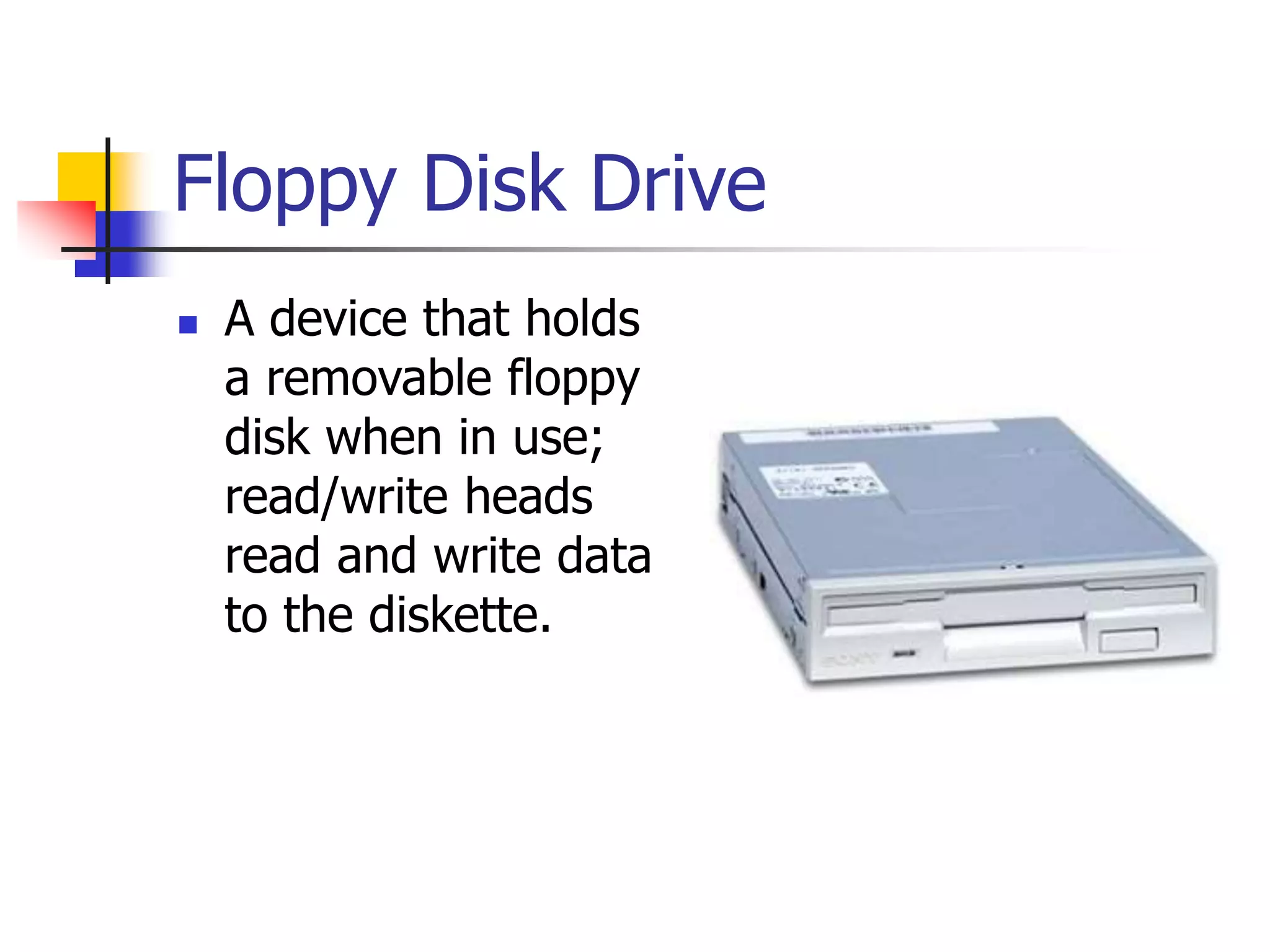 Floppy Disk Drive
 A device that holds
a removable floppy
disk when in use;
read/write heads
read and write data
to the diskette.
 
