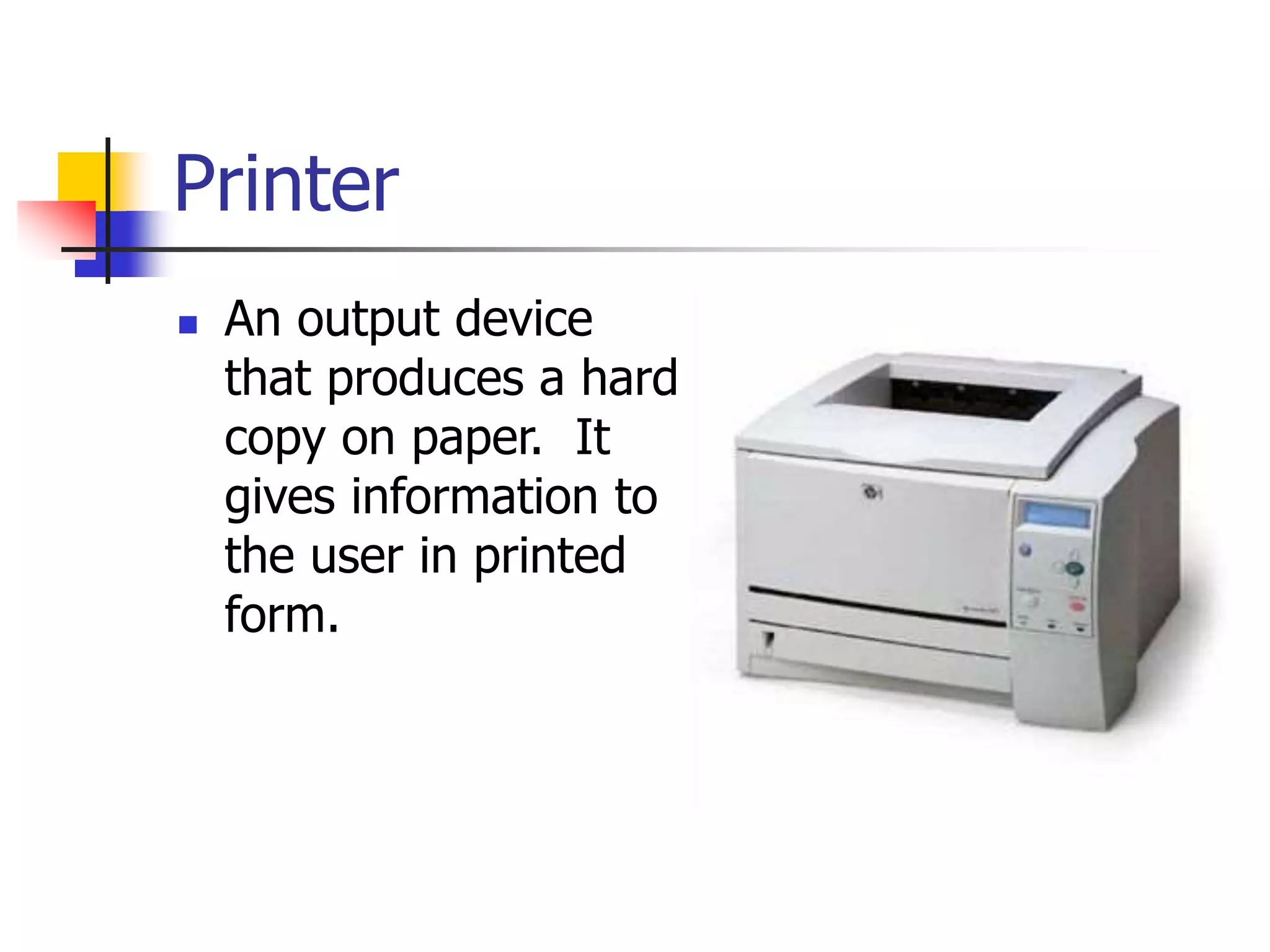 Printer
 An output device
that produces a hard
copy on paper. It
gives information to
the user in printed
form.
 