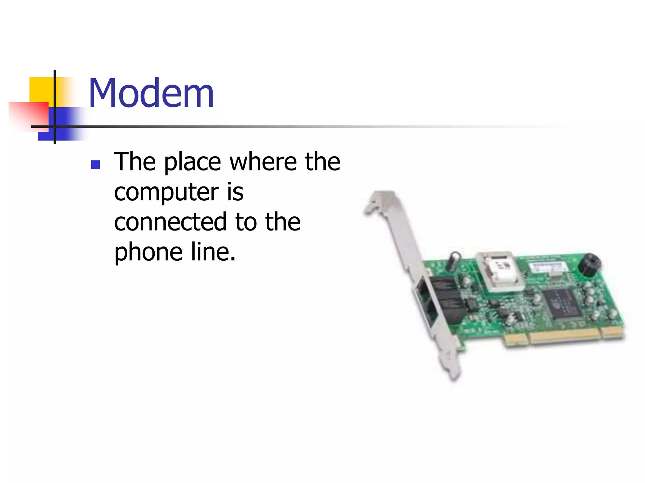 Modem
 The place where the
computer is
connected to the
phone line.
 