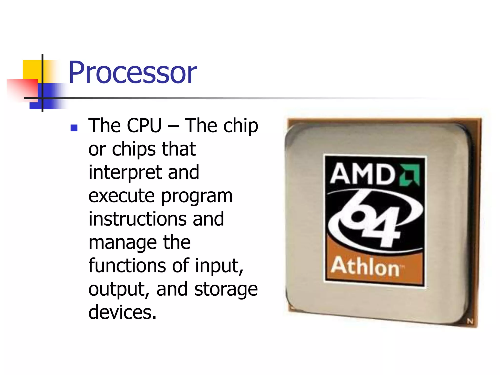 Processor
 The CPU – The chip
or chips that
interpret and
execute program
instructions and
manage the
functions of input,
output, and storage
devices.
 