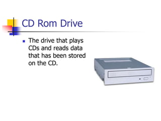 CD Rom Drive
 The drive that plays
CDs and reads data
that has been stored
on the CD.
 