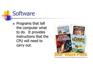 Software
 Programs that tell
the computer what
to do. It provides
instructions that the
CPU will need to
carry out.
 