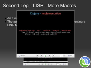 Second Leg - LISP - More Macros

 An excellent presentation on Lisp Macros is here
 The author, Phillip Calçado, demonstrates implementing a
 LINQ feature in Ruby versus Clojure
 