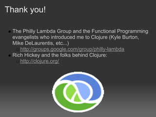 Thank you!

 The Philly Lambda Group and the Functional Programming
 evangelists who introduced me to Clojure (Kyle Burton,
 Mike DeLaurentis, etc...)
    http://groups.google.com/group/philly-lambda
 Rich Hickey and the folks behind Clojure:
    http://clojure.org/
 