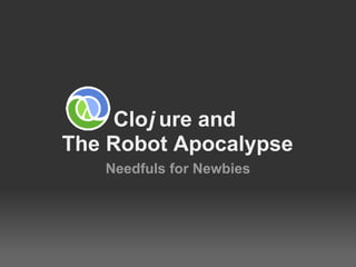 Cloj ure and
The Robot Apocalypse
   Needfuls for Newbies
 
