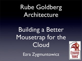 Rube Goldberg
  Architecture

Building a Better
Mousetrap for the
     Cloud
  Ezra Zygmuntowicz
 