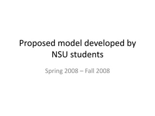 Proposed model developed by NSU students Spring 2008 – Fall 2008 