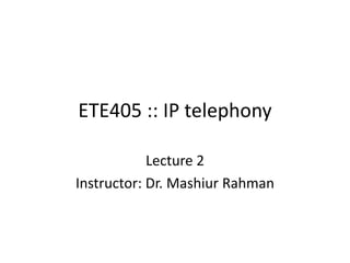 ETE405 :: IP telephony

            Lecture 2
Instructor: Dr. Mashiur Rahman
 