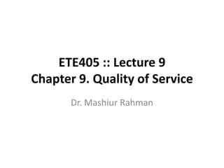 ETE405 :: Lecture 9
Chapter 9. Quality of Service
       Dr. Mashiur Rahman
 
