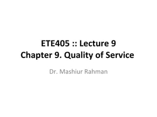ETE405 :: Lecture 9 Chapter 9. Quality of Service  Dr. Mashiur Rahman 