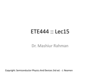 ETE444 :: Lec15

                         Dr. Mashiur Rahman




Copyright: Semiconductor Physics And Devices 3rd ed. - J. Neamen
 
