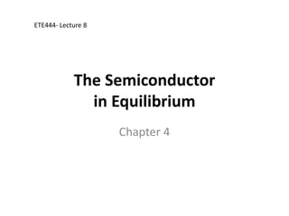 ETE444- Lecture 8




            The Semiconductor
              in Equilibrium
                    Chapter 4
 
