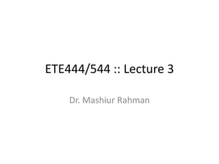 ETE444/544 :: Lecture 3 Dr. MashiurRahman 