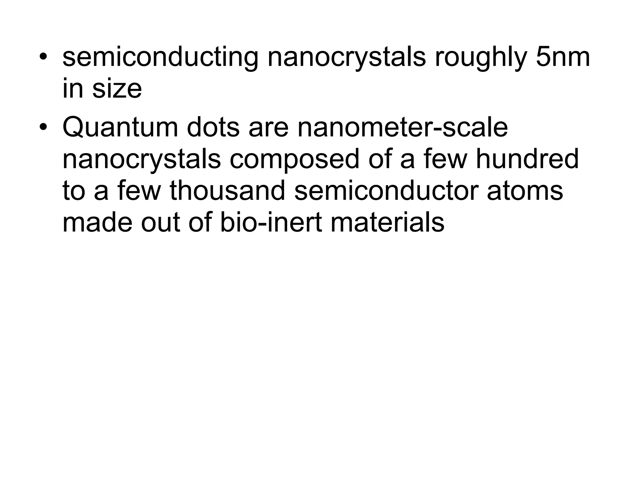 semiconducting nanocrystals roughly 5nm in size Quantum dots are nanometer-scale nanocrystals composed of a few hundred to a few thousand semiconductor atoms made out of bio-inert materials  