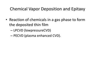 Chemical Vapor Deposition and Epitaxy

• Reaction of chemicals in a gas phase to form
  the deposited thin film
  – LPCVD (lowpressureCVD)
  – PECVD (plasma enhanced CVD).
 