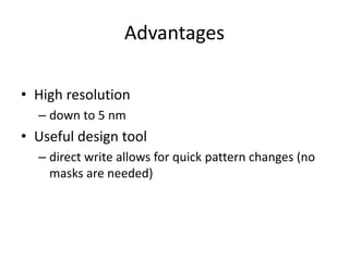 Advantages

• High resolution
  – down to 5 nm
• Useful design tool
  – direct write allows for quick pattern changes (no
    masks are needed)
 