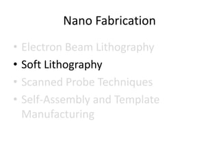 Nano Fabrication
•   Electron Beam Lithography
•   Soft Lithography
•   Scanned Probe Techniques
•   Self-Assembly and Template
    Manufacturing
 