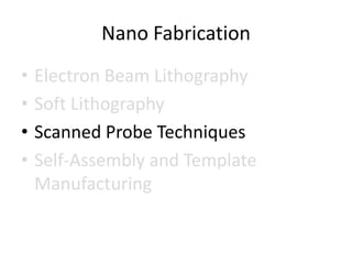 Nano Fabrication
•   Electron Beam Lithography
•   Soft Lithography
•   Scanned Probe Techniques
•   Self-Assembly and Template
    Manufacturing
 