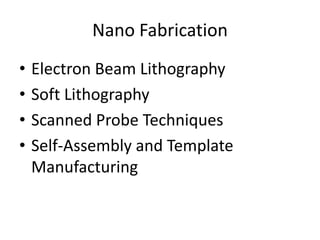 Nano Fabrication
•   Electron Beam Lithography
•   Soft Lithography
•   Scanned Probe Techniques
•   Self-Assembly and Template
    Manufacturing
 