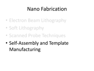 Nano Fabrication
•   Electron Beam Lithography
•   Soft Lithography
•   Scanned Probe Techniques
•   Self-Assembly and Template
    Manufacturing
 