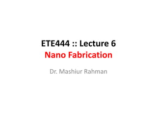 ETE444 :: Lecture 6NanoFabrication Dr. MashiurRahman 