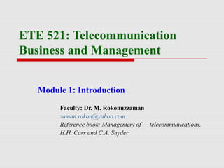 ETE 521: Telecommunication
Business and Management
Module 1: Introduction
Faculty: Dr. M. Rokonuzzaman
zaman.rokon@yahoo.com
Reference book: Management of telecommunications,
H.H. Carr and C.A. Snyder
 