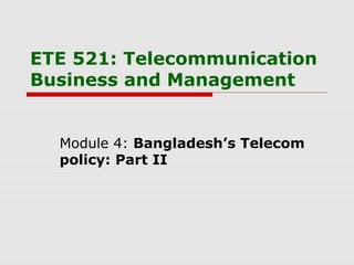 ETE 521: Telecommunication
Business and Management
Module 4: Bangladesh’s Telecom
policy: Part II
 