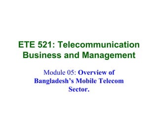 ETE 521: Telecommunication
Business and Management
Module 05: Overview of
Bangladesh’s Mobile Telecom
Sector.
 