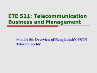 ETE 521: Telecommunication
Business and Management
Module 06: Overview of Bangladesh’s PSTN
Telecom Sector.
 