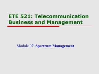 ETE 521: Telecommunication
Business and Management
Module 07: Spectrum Management
 